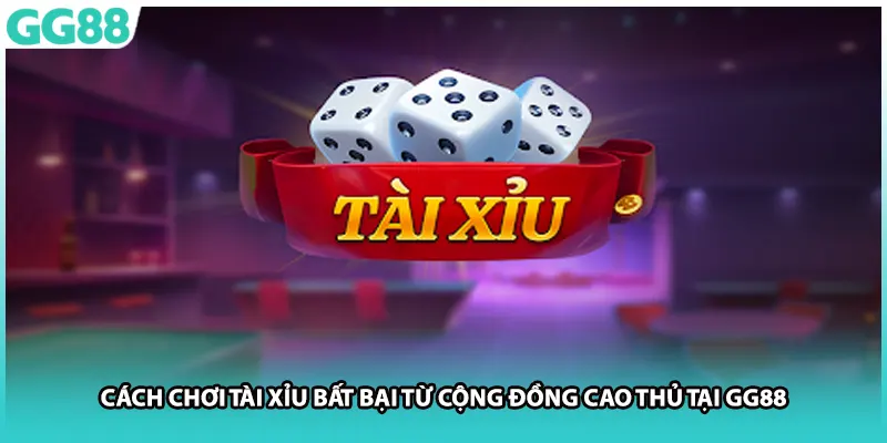 Cách Chơi Tài Xỉu Bất Bại Từ Cộng Đồng Cao Thủ Tại GG88