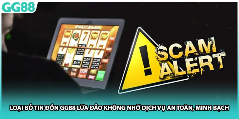 Loại bỏ tin đồn GG88 lừa đảo nhờ dịch vụ an toàn, minh bạch