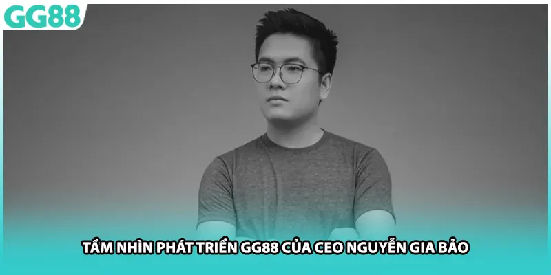 Tầm nhìn phát triển GG88 của CEO Nguyễn Gia Bảo